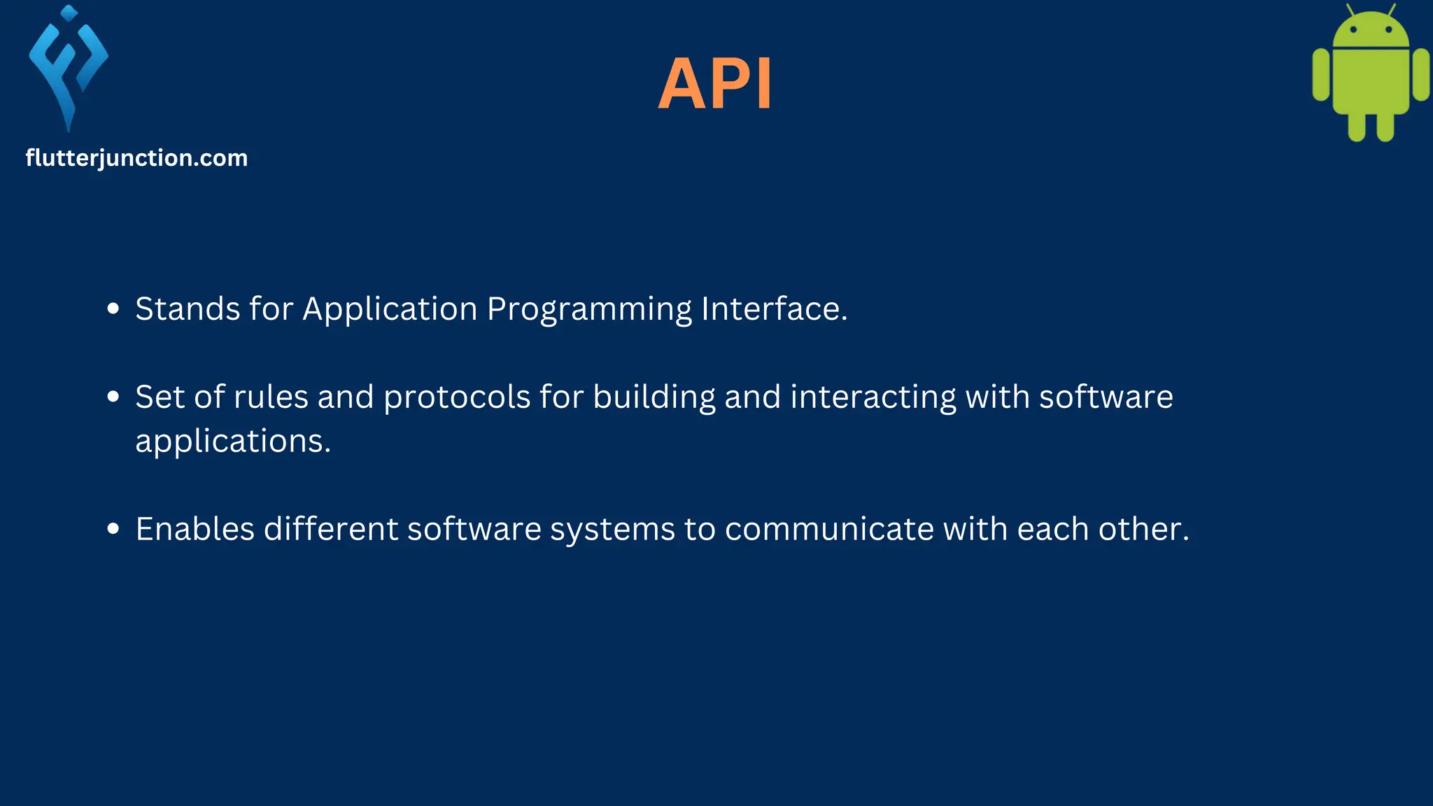 flutterjunction.com Stands for Application Programming Interface. Set of rules and protocols for building and interacting with software applications. Enables different software systems to communicate with each other. API 