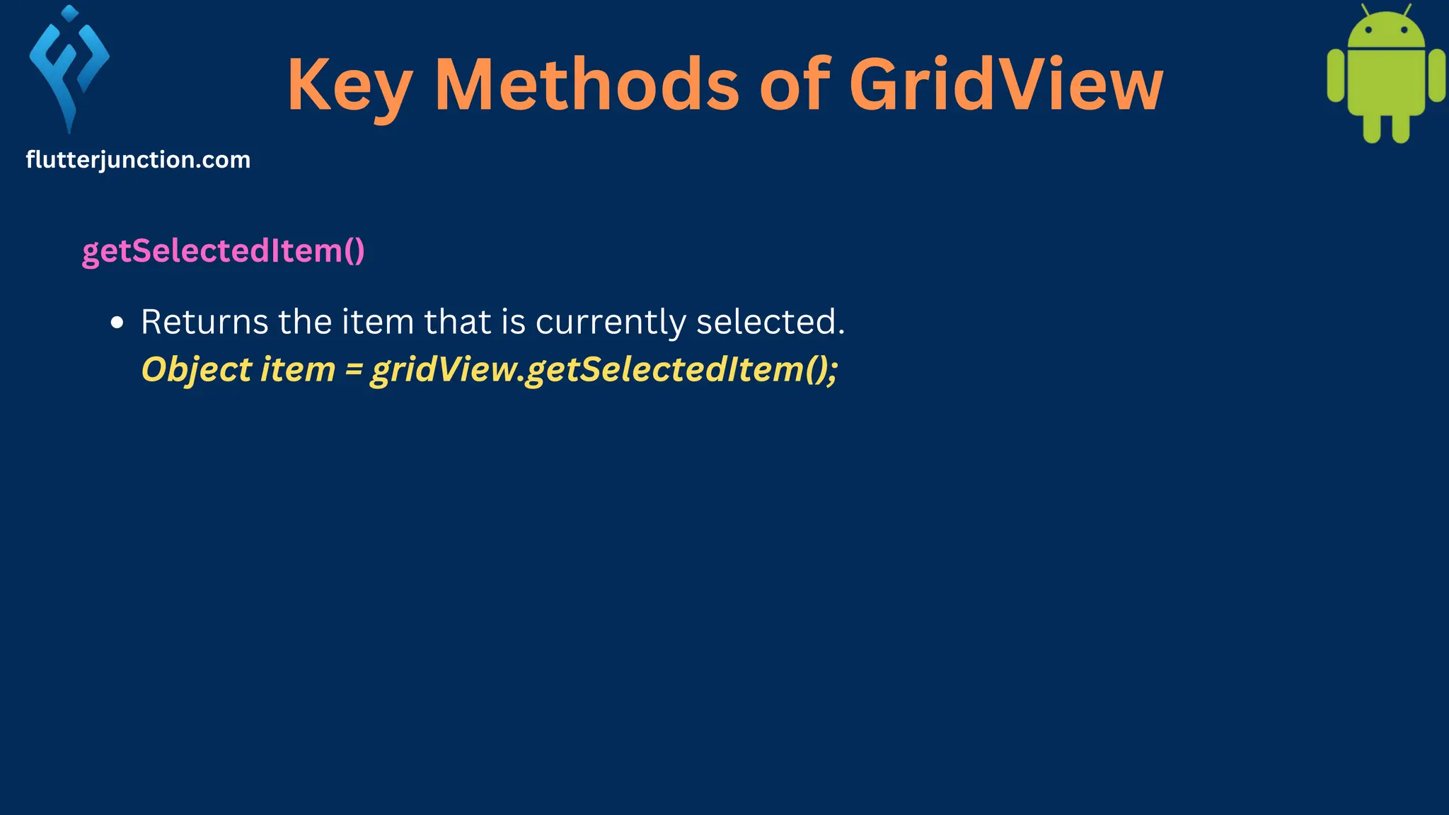 Key Methods of GridView flutterjunction.com getSelectedItem() Returns the item that is currently selected. Object item = gridView.getSelectedItem(); 