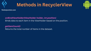 Methods in RecyclerView
flutterjunction.com
onBindViewHolder(ViewHolder holder, int position)
Binds data to each item in the ViewHolder based on the position.
getItemCount()
Returns the total number of items in the dataset.
 