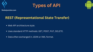 flutterjunction.com
Web API architecture style.
Uses standard HTTP methods: GET, POST, PUT, DELETE.
Data often exchanged in JSON or XML format.
Types of API
REST (Representational State Transfer)
 