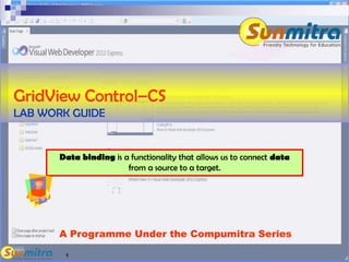 1
A Programme Under the Compumitra Series
GridView Control–CS
LAB WORK GUIDE
Data binding is a functionality that allows us to connect data
from a source to a target.
 