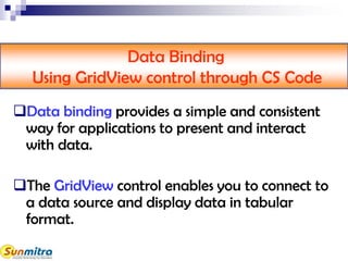 Data Binding
Using GridView control through CS Code
Data binding provides a simple and consistent
way for applications to present and interact
with data.
The GridView control enables you to connect to
a data source and display data in tabular
format.
 