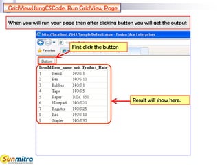GridViewUsingCSCode: Run GridView Page
First click the button
Result will show here.
When you will run your page then after clicking button you will get the output
 