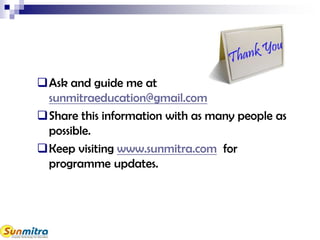 Ask and guide me at
sunmitraeducation@gmail.com
Share this information with as many people as
possible.
Keep visiting www.sunmitra.com for
programme updates.
 