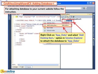 GridViewUsingWizardCS: Adding Database-1
Right Click on "App_Data" and select "Add
Existing Item.." option in Solution Explorer
to attach the database to "App_Data"
For attaching database to your current website follow the
instruction.
 