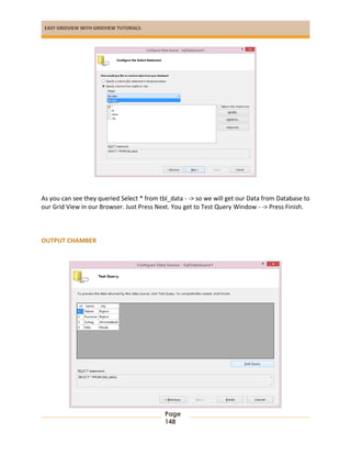 EASY GRIDVIEW WITH GRIDVIEW TUTORIALS
Page
148
As you can see they queried Select * from tbl_data - -> so we will get our Data from Database to
our Grid View in our Browser. Just Press Next. You get to Test Query Window - -> Press Finish.
OUTPUT CHAMBER
 