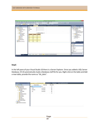 EASY GRIDVIEW WITH GRIDVIEW TUTORIALS
Page
22
Step5
In the left pane of your Visual Studio 10 there is a Server Explorer. Since you added a SQL Server
Database, VS 10 automatically made a Database.mdf file for you. Right-click on the table and Add
a new table, provide the name as "tbl_data".
 