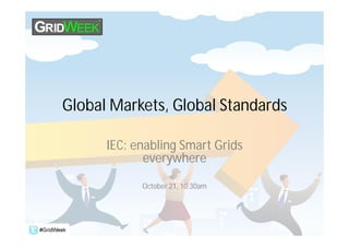Global Markets, Global Standards

      IEC: enabling Smart Grids
             everywhere
            October 21, 10:30am
 