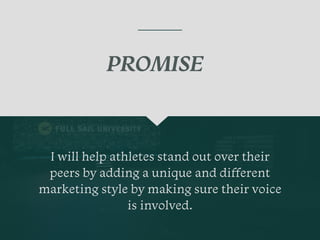 I will help athletes stand out over their
peers by adding a unique and di
ff
erent
marketing style by making sure their voice
is involved.
PROMISE
 