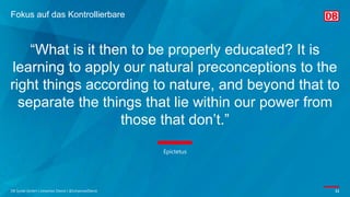 “What is it then to be properly educated? It is
learning to apply our natural preconceptions to the
right things according to nature, and beyond that to
separate the things that lie within our power from
those that don’t.”
DB Systel GmbH | Johannes Dienst | @JohannesDienst 11
Epictetus
Fokus auf das Kontrollierbare
 