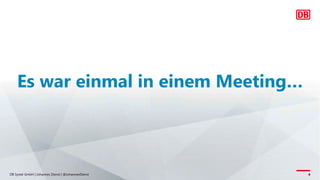 DB Systel GmbH | Johannes Dienst | @JohannesDienst 4
Es war einmal in einem Meeting…
 