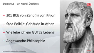 DB Systel GmbH | Johannes Dienst | @JohannesDienst 8
Stoizismus ‒ Ein Kleiner Überblick
‒ 301 BCE von Zeno(n) von Kition
‒ Stoa Poikile: Gebäude in Athen
‒ Wie lebe ich ein GUTES Leben?
‒ Angewandte Philosophie
https://creativecommons.org/licenses/by-sa/4.0/deed.en
 