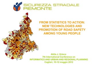 FROM STATISTICS TO ACTION:
        NEW TECHNOLOGIES AND
      PROMOTION OF ROAD SAFETY
         AMONG YOUNG PEOPLE




                  Attila J. Grieco
         7th International Conference on
INFORMATICS AND URBAN AND REGIONAL PLANNING
           Cagliari, 10
                     10-12 maggio 2012
 