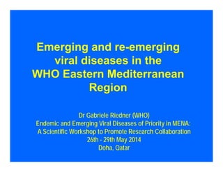 Emerging and re-emerging
viral diseases in the
WHO Eastern Mediterranean
Region
Dr Gabriele Riedner (WHO)
Endemic and Emerging Viral Diseases of Priority in MENA:
A Scientific Workshop to Promote Research Collaboration
26th - 29th May 2014
Doha, Qatar
 