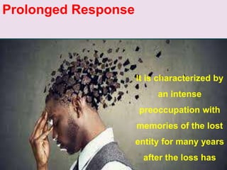 Prolonged Response
It is characterized by
an intense
preoccupation with
memories of the lost
entity for many years
after the loss has
 