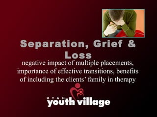 Separ ation, Grief &
         Loss
  negative impact of multiple placements,
importance of effective transitions, benefits
 of including the clients’ family in therapy
 