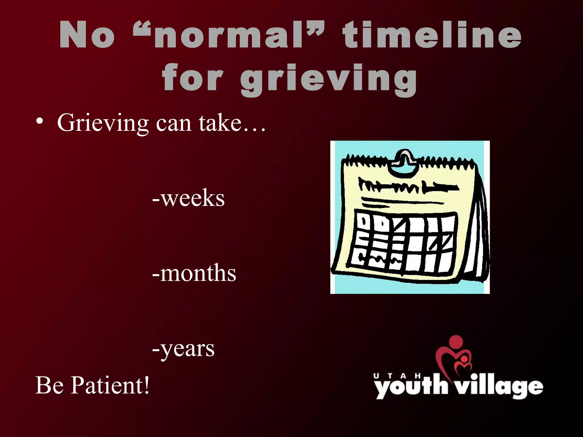 No  “normal” timeline for grieving Grieving can take… -weeks -months -years Be Patient! 