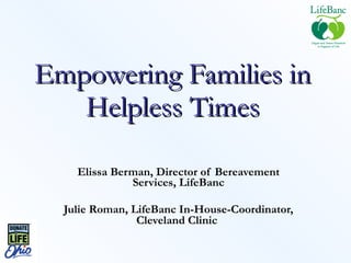 Empowering Families in Helpless Times Elissa Berman, Director of Bereavement Services, LifeBanc Julie Roman, LifeBanc In-House-Coordinator, Cleveland Clinic   