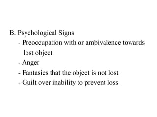 B. Psychological Signs
- Preoccupation with or ambivalence towards
lost object
- Anger
- Fantasies that the object is not lost
- Guilt over inability to prevent loss
 