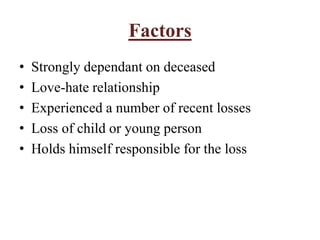 Factors
• Strongly dependant on deceased
• Love-hate relationship
• Experienced a number of recent losses
• Loss of child or young person
• Holds himself responsible for the loss
 