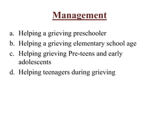 Management
a. Helping a grieving preschooler
b. Helping a grieving elementary school age
c. Helping grieving Pre-teens and early
adolescents
d. Helping teenagers during grieving
 