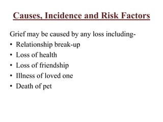 Causes, Incidence and Risk Factors
Grief may be caused by any loss including-
• Relationship break-up
• Loss of health
• Loss of friendship
• Illness of loved one
• Death of pet
 