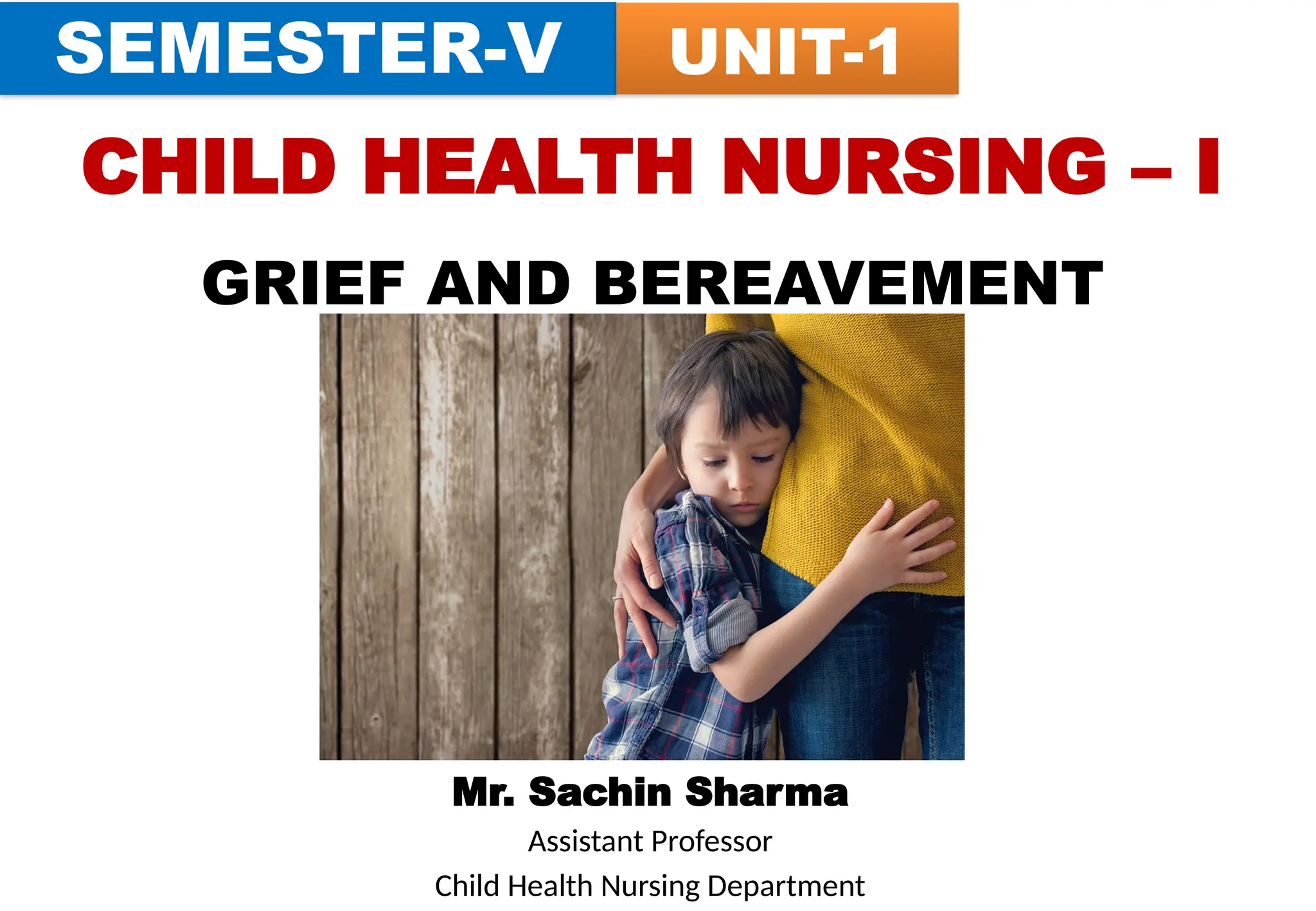 CHILD HEALTH NURSING – I
GRIEF AND BEREAVEMENT
Mr. Sachin Sharma
Assistant Professor
Child Health Nursing Department
SEMESTER-V UNIT-1
 