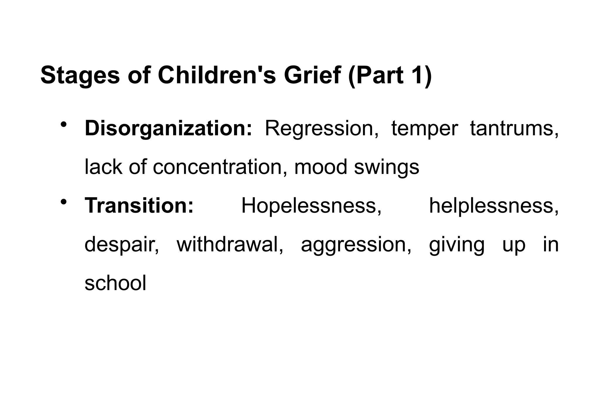 Stages of Children's Grief (Part 1)
• Disorganization: Regression, temper tantrums,
lack of concentration, mood swings
• Transition: Hopelessness, helplessness,
despair, withdrawal, aggression, giving up in
school
 