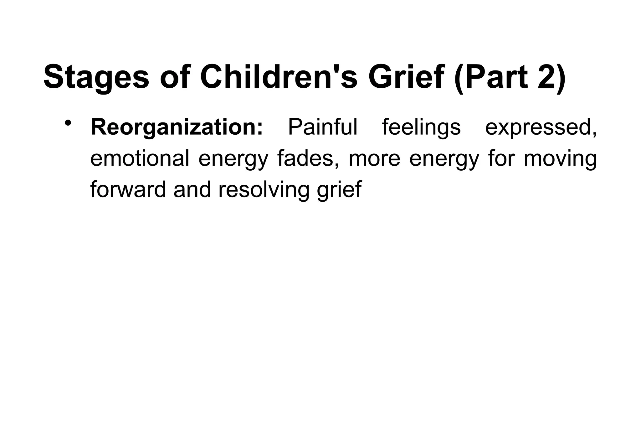 Stages of Children's Grief (Part 2)
• Reorganization: Painful feelings expressed,
emotional energy fades, more energy for moving
forward and resolving grief
 