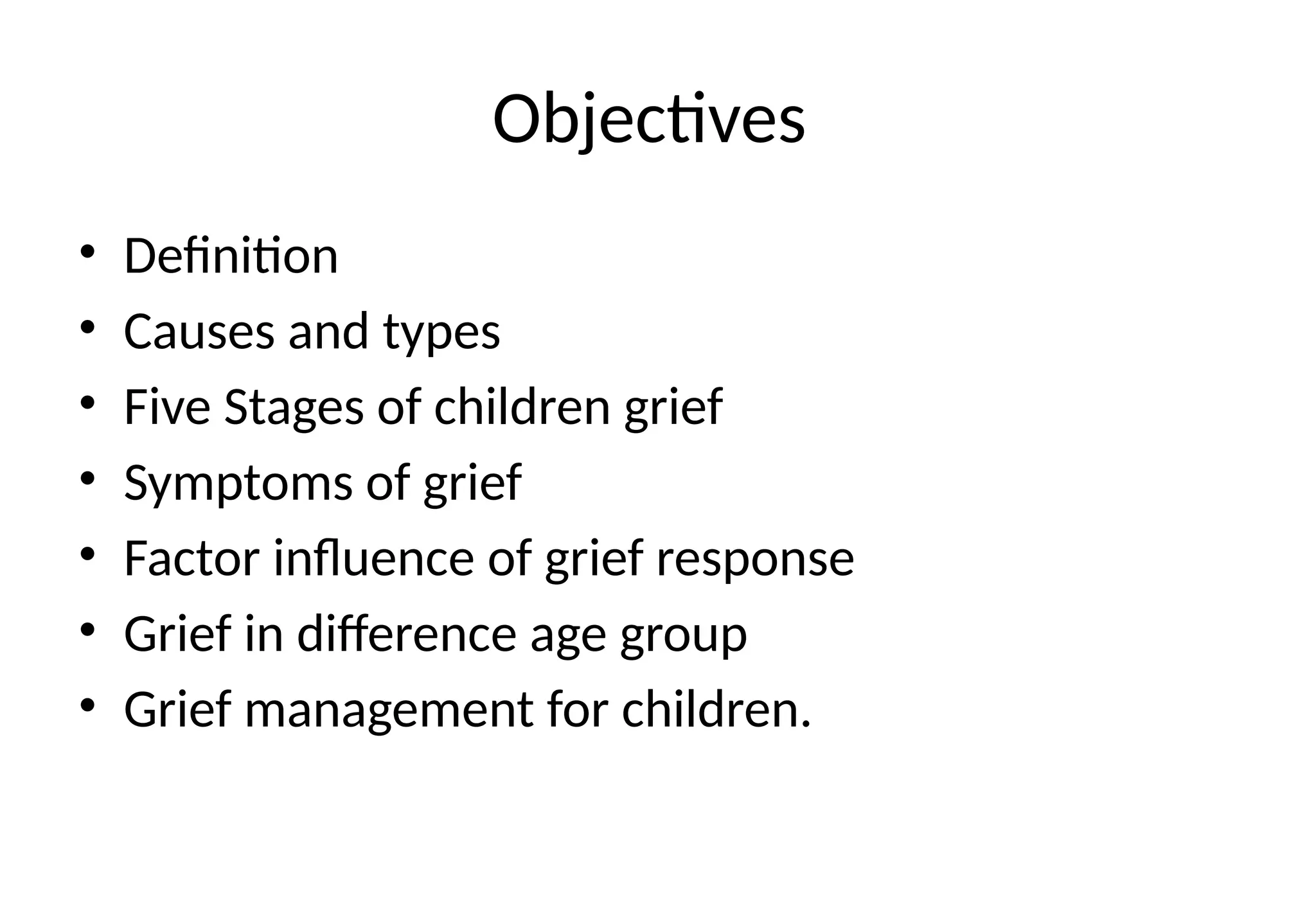Objectives
• Definition
• Causes and types
• Five Stages of children grief
• Symptoms of grief
• Factor influence of grief response
• Grief in difference age group
• Grief management for children.
 
