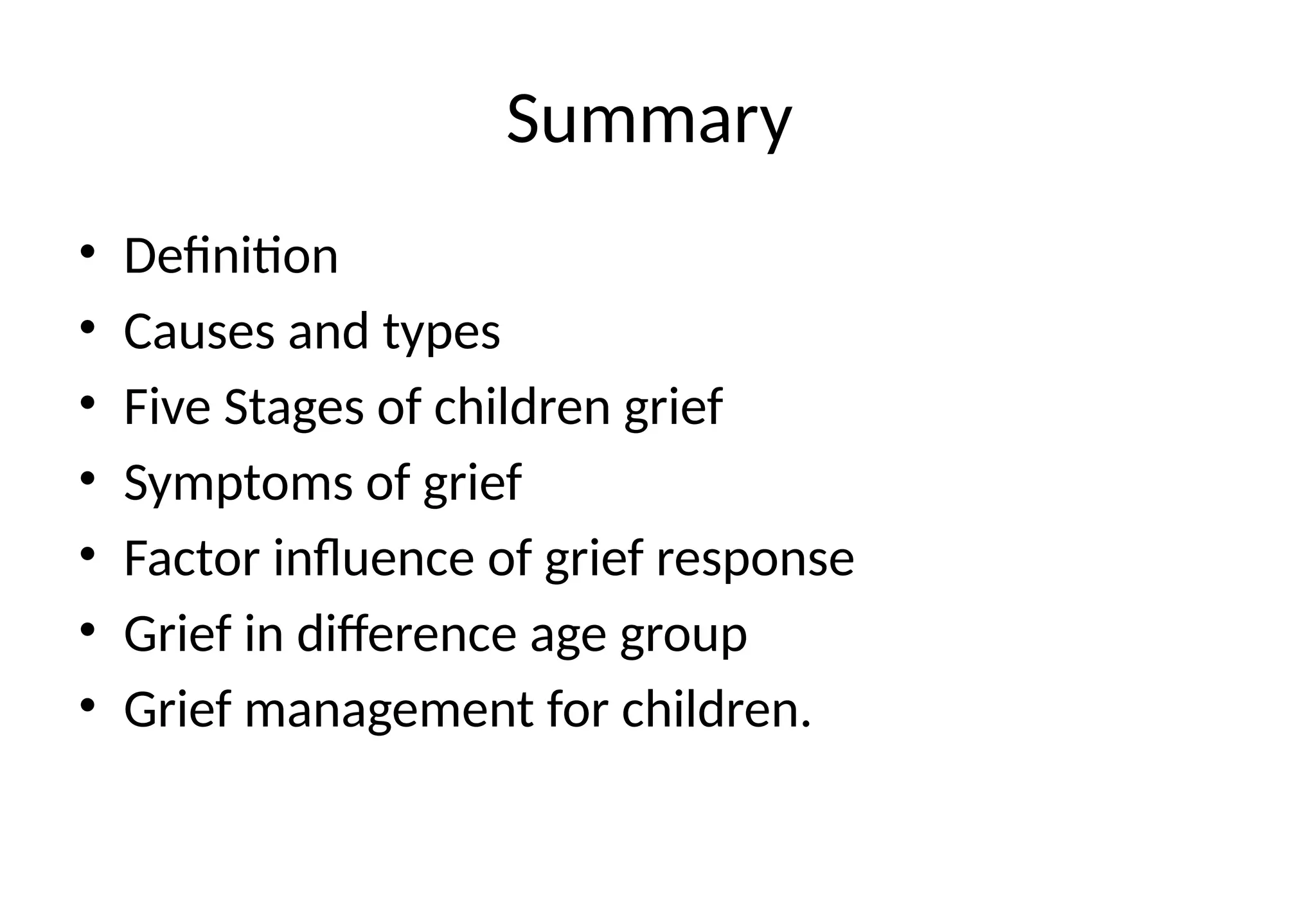 Summary
• Definition
• Causes and types
• Five Stages of children grief
• Symptoms of grief
• Factor influence of grief response
• Grief in difference age group
• Grief management for children.
 