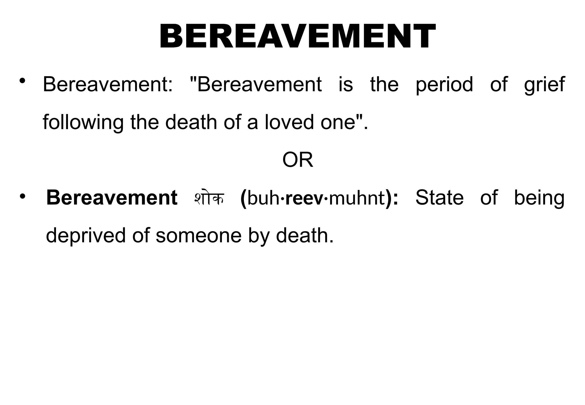 BEREAVEMENT
• Bereavement: "Bereavement is the period of grief
following the death of a loved one".
OR
• Bereavement शोक (buh·reev·muhnt): State of being
deprived of someone by death.
 