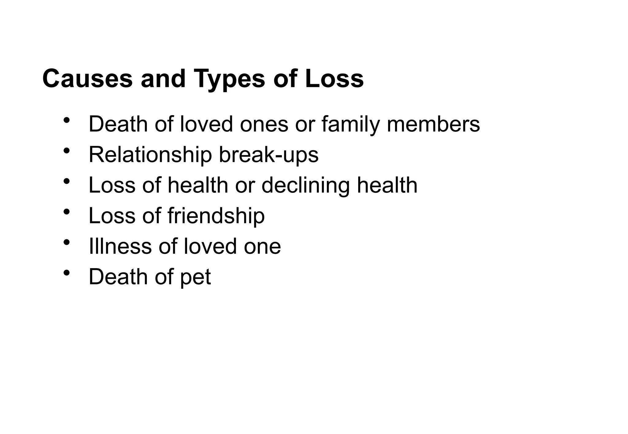 Causes and Types of Loss
• Death of loved ones or family members
• Relationship break-ups
• Loss of health or declining health
• Loss of friendship
• Illness of loved one
• Death of pet
 