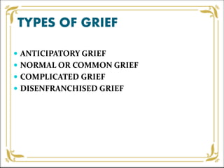 TYPES OF GRIEF
 ANTICIPATORY GRIEF
 NORMAL OR COMMON GRIEF
 COMPLICATED GRIEF
 DISENFRANCHISED GRIEF
 