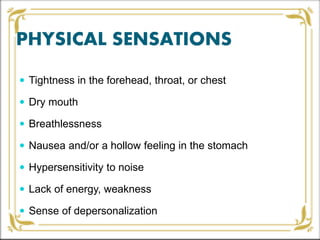 PHYSICAL SENSATIONS
 Tightness in the forehead, throat, or chest
 Dry mouth
 Breathlessness
 Nausea and/or a hollow feeling in the stomach
 Hypersensitivity to noise
 Lack of energy, weakness
 Sense of depersonalization
 
