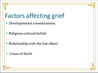 Factors affecting grief
 Developmental considerations
 Religious cultural beliefs
 Relationship with the lost object
 Cause of death
 