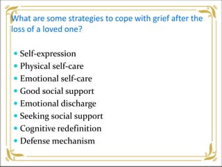 What are some strategies to cope with grief after the
loss of a loved one?
 Self-expression
 Physical self-care
 Emotional self-care
 Good social support
 Emotional discharge
 Seeking social support
 Cognitive redefinition
 Defense mechanism
 