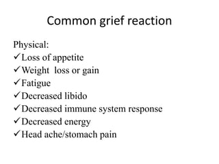 Common grief reaction
Physical:
Loss of appetite
Weight loss or gain
Fatigue
Decreased libido
Decreased immune system response
Decreased energy
Head ache/stomach pain
 