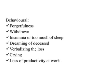 Behavioural:
Forgetfulness
Withdrawn
Insomnia or too much of sleep
Dreaming of deceased
Verbalizing the loss
Crying
Loss of productivity at work
 