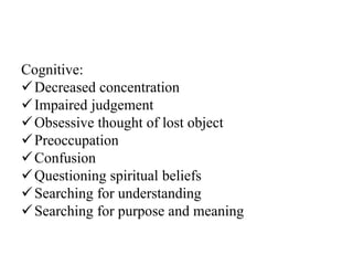 Cognitive:
Decreased concentration
Impaired judgement
Obsessive thought of lost object
Preoccupation
Confusion
Questioning spiritual beliefs
Searching for understanding
Searching for purpose and meaning
 