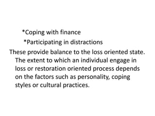 *Coping with finance
*Participating in distractions
These provide balance to the loss oriented state.
The extent to which an individual engage in
loss or restoration oriented process depends
on the factors such as personality, coping
styles or cultural practices.
 