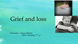 Grief and loss
Presenter – Aruna Shastri
M.Sc. Nursing, 2nd yr
 