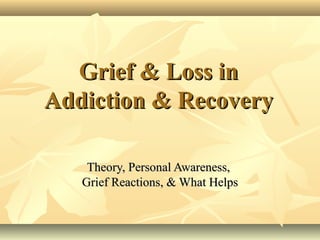 Grief & Loss in
Addiction & Recovery

    Theory, Personal Awareness,
   Grief Reactions, & What Helps
 