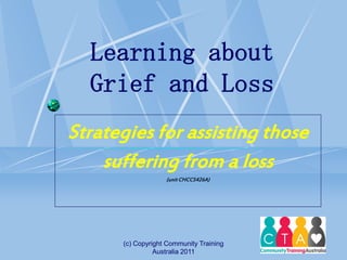 (c) Copyright Community Training
Australia 2011
Strategies for assisting those
suffering from a loss
(unit CHCCS426A)
Learning about
Grief and Loss
 