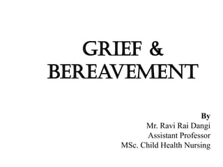 By
Mr. Ravi Rai Dangi
Assistant Professor
MSc. Child Health Nursing
Grief &
bereavement
 