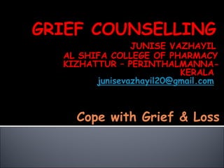 GRIEF COUNSELLING
JUNISE VAZHAYIL
AL SHIFA COLLEGE OF PHARMACY
KIZHATTUR – PERINTHALMANNA-
KERALA
junisevazhayil20@gmail.com
Cope with Grief & Loss
 