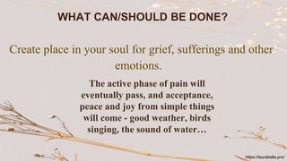 WHAT CAN/SHOULD BE DONE?
Create place in your soul for grief, sufferings and other
emotions.
The active phase of pain will
eventually pass, and acceptance,
peace and joy from simple things
will come - good weather, birds
singing, the sound of water…
https://laurabella.pro/
 