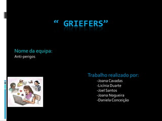 “ Griefers” Nome da equipa: Anti-perigos                                 Trabalho realizado por:                                                                                                      -Joana Cavadas                                                                                                      -Licínia Duarte                                                                                                      -Joel Santos                                                                                                      -Joana Nogueira                                                                                                      -Daniela Conceição 