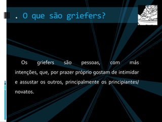 Os griefers são pessoas, com más intenções, que, por prazer próprio gostam de intimidar e assustar os outros, principalmente os principiantes/ novatos.. O que são griefers?