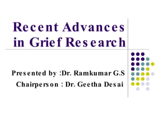 Recent Advances in Grief Research Presented by :Dr. Ramkumar G.S Chairperson : Dr. Geetha Desai   